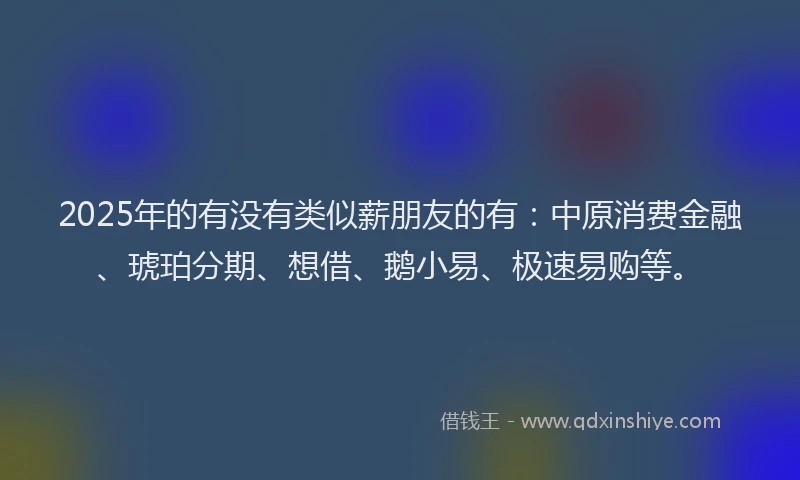 2025年的有没有类似薪朋友的有：中原消费金融、琥珀分期、想借、鹅小易、极速易购等。