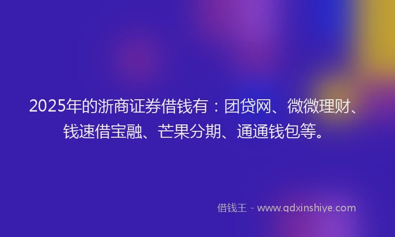 2025年的浙商证券借钱有：团贷网、微微理财、钱速借宝融、芒果分期、通通钱包等。
