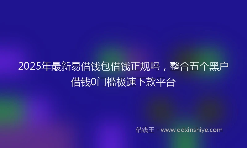 2025年最新易借钱包借钱正规吗，整合五个黑户借钱0门槛极速下款平台