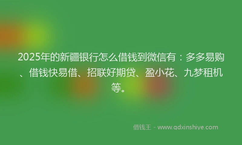 2025年的新疆银行怎么借钱到微信有：多多易购、借钱快易借、招联好期贷、盈小花、九梦租机等。