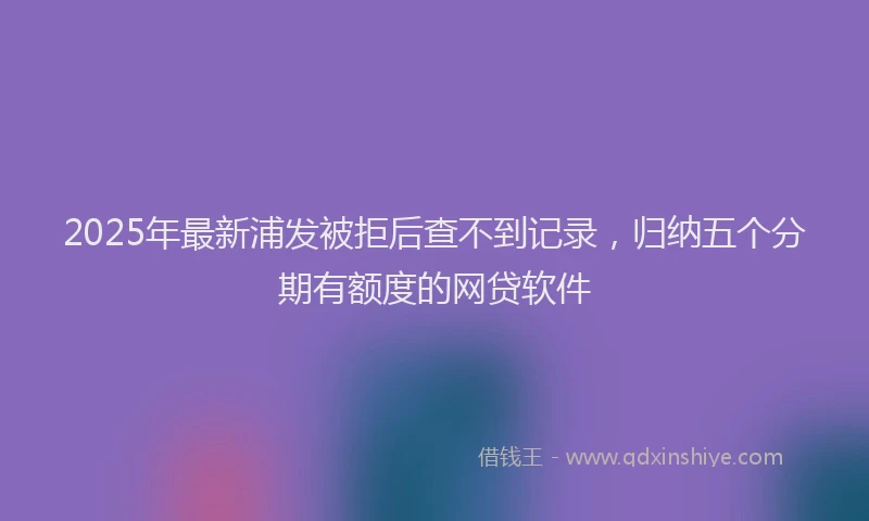 2025年最新浦发被拒后查不到记录，归纳五个分期有额度的网贷软件