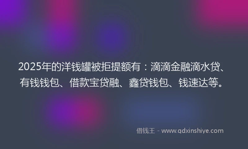 2025年的洋钱罐被拒提额有：滴滴金融滴水贷、有钱钱包、借款宝贷融、鑫贷钱包、钱速达等。