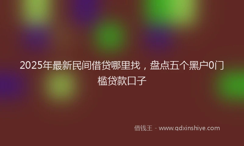 2025年最新民间借贷哪里找，盘点五个黑户0门槛贷款口子