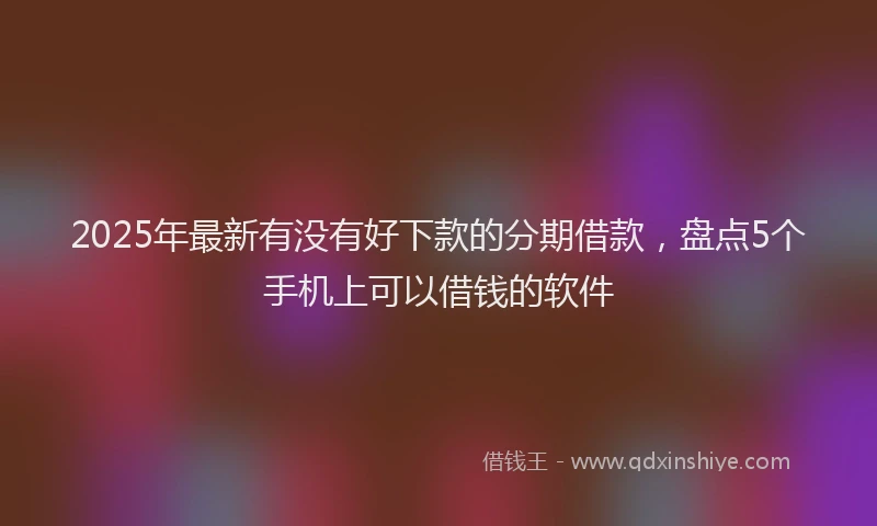 2025年最新有没有好下款的分期借款，盘点5个手机上可以借钱的软件