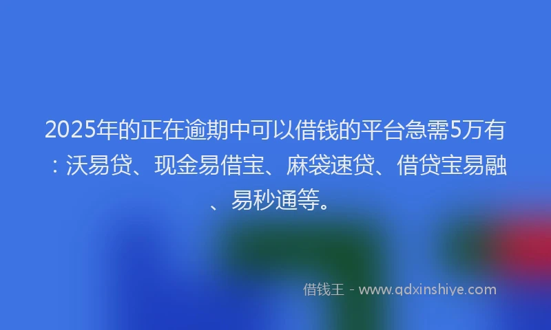 2025年的正在逾期中可以借钱的平台急需5万有：沃易贷、现金易借宝、麻袋速贷、借贷宝易融、易秒通等。
