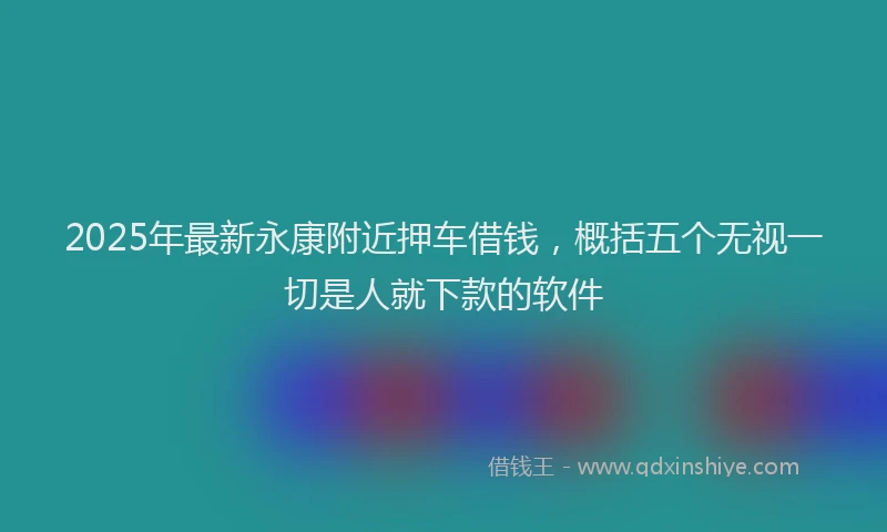 2025年最新永康附近押车借钱，概括五个无视一切是人就下款的软件