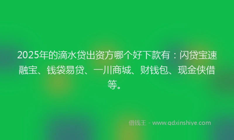 2025年的滴水贷出资方哪个好下款有：闪贷宝速融宝、钱袋易贷、一川商城、财钱包、现金侠借等。