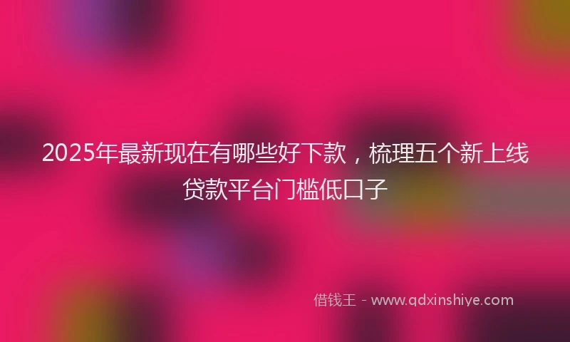 2025年最新现在有哪些好下款，梳理五个新上线贷款平台门槛低口子