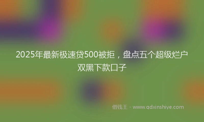 2025年最新极速贷500被拒，盘点五个超级烂户双黑下款口子
