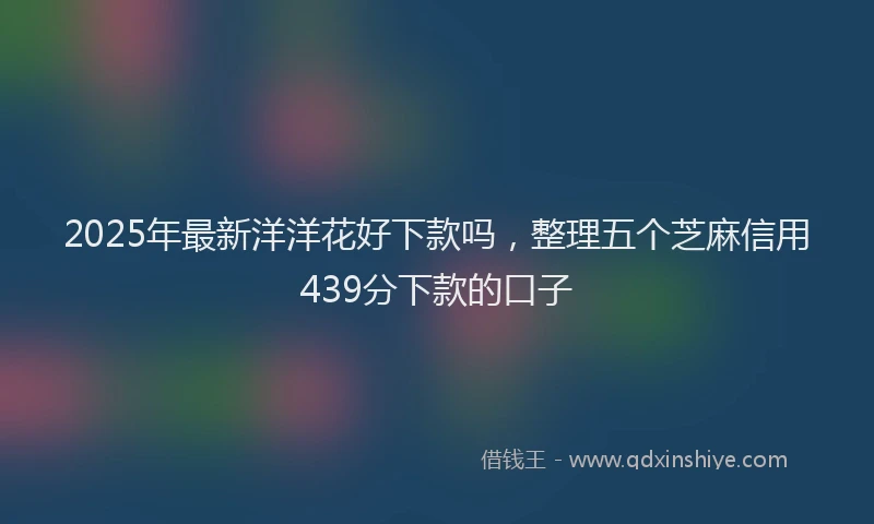 2025年最新洋洋花好下款吗，整理五个芝麻信用439分下款的口子