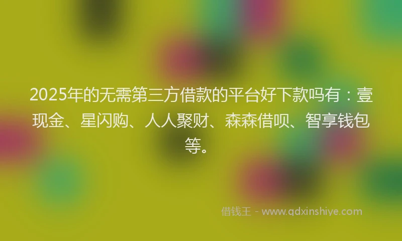 2025年的无需第三方借款的平台好下款吗有：壹现金、星闪购、人人聚财、森森借呗、智享钱包等。