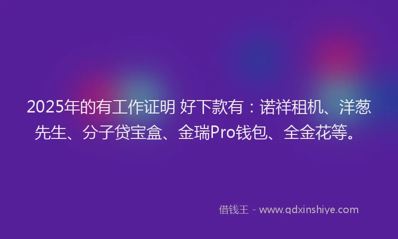 2025年的有工作证明 好下款有：诺祥租机、洋葱先生、分子贷宝盒、金瑞Pro钱包、全金花等。