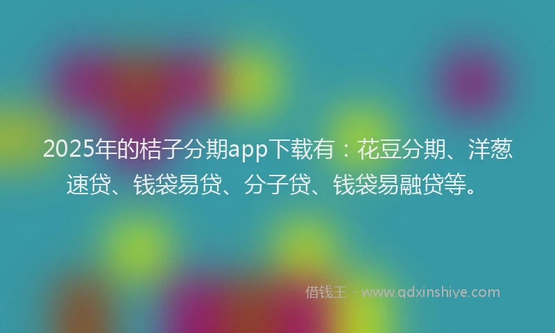 2025年的桔子分期app下载有：花豆分期、洋葱速贷、钱袋易贷、分子贷、钱袋易融贷等。