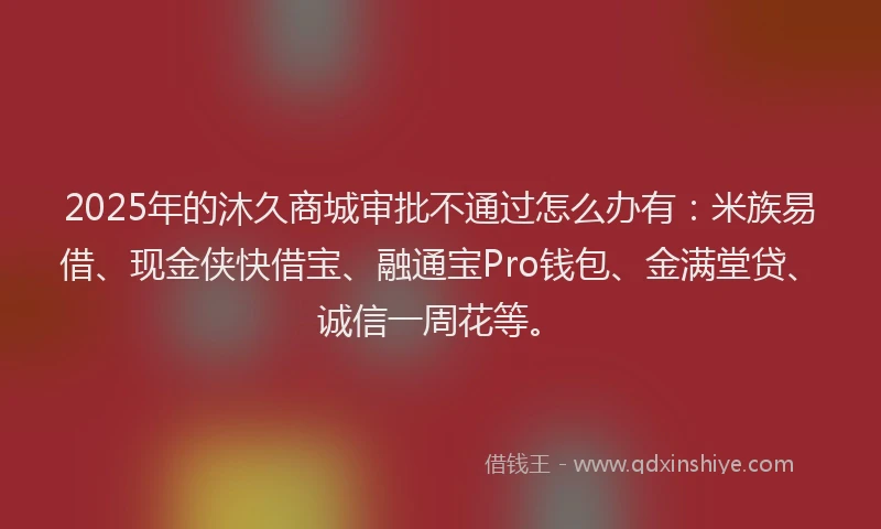 2025年的沐久商城审批不通过怎么办有：米族易借、现金侠快借宝、融通宝Pro钱包、金满堂贷、诚信一周花等。
