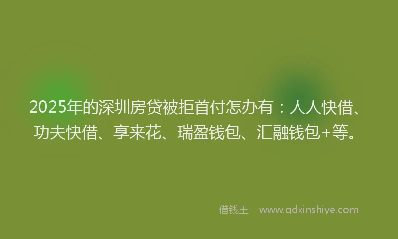 2025年的深圳房贷被拒首付怎办有：人人快借、功夫快借、享来花、瑞盈钱包、汇融钱包+等。