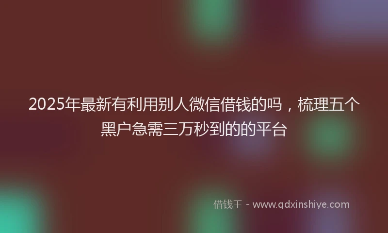 2025年最新有利用别人微信借钱的吗，梳理五个黑户急需三万秒到的的平台