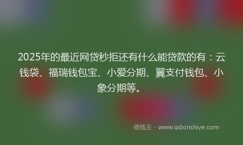 2025年的最近网贷秒拒还有什么能贷款的有：云钱袋、福瑞钱包宝、小爱分期、翼支付钱包、小象分期等。