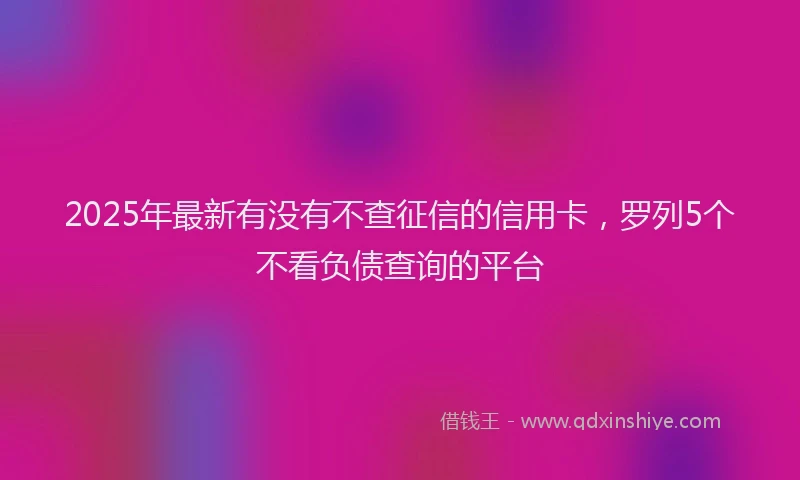 2025年最新有没有不查征信的信用卡，罗列5个不看负债查询的平台