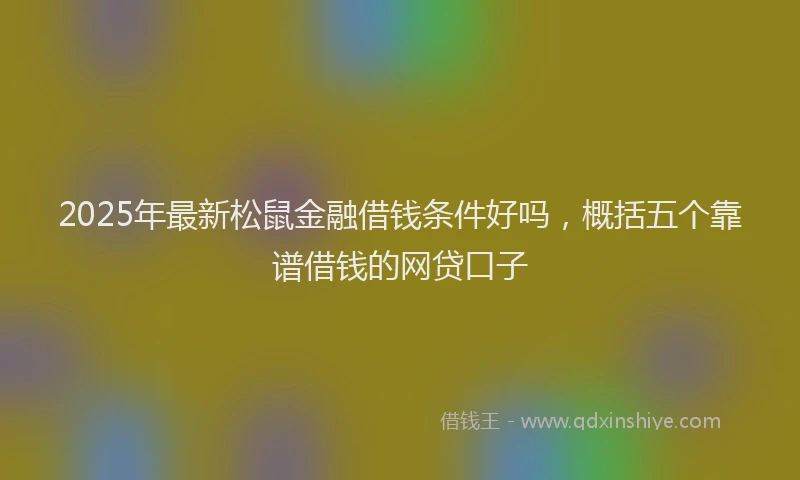 2025年最新松鼠金融借钱条件好吗，概括五个靠谱借钱的网贷口子