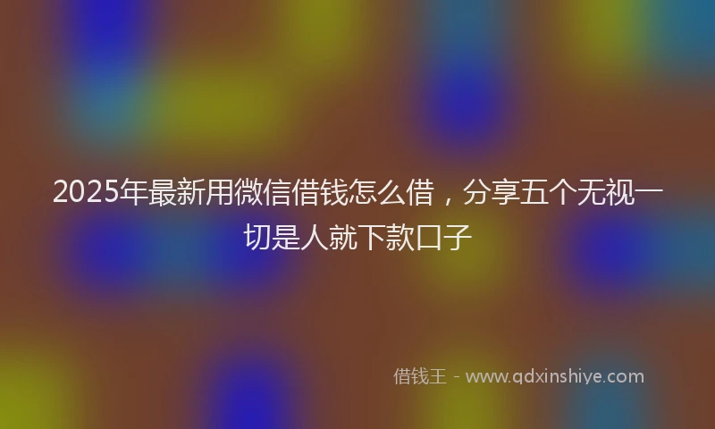 2025年最新用微信借钱怎么借，分享五个无视一切是人就下款口子