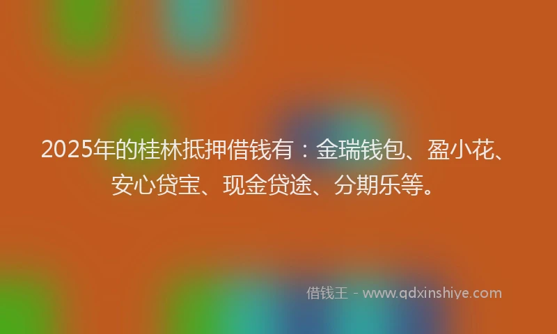 2025年的桂林抵押借钱有：金瑞钱包、盈小花、安心贷宝、现金贷途、分期乐等。
