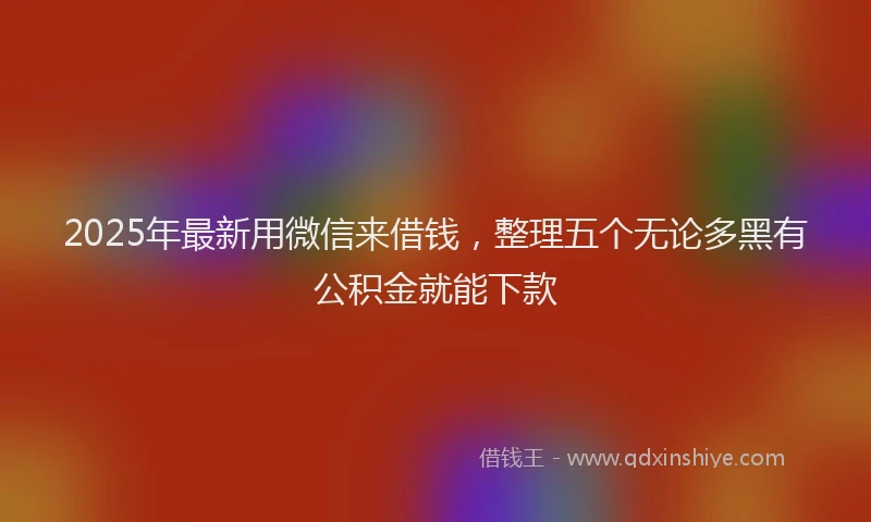 2025年最新用微信来借钱，整理五个无论多黑有公积金就能下款