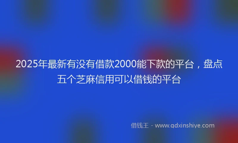 2025年最新有没有借款2000能下款的平台，盘点五个芝麻信用可以借钱的平台