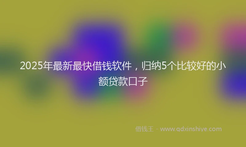 2025年最新最快借钱软件，归纳5个比较好的小额贷款口子