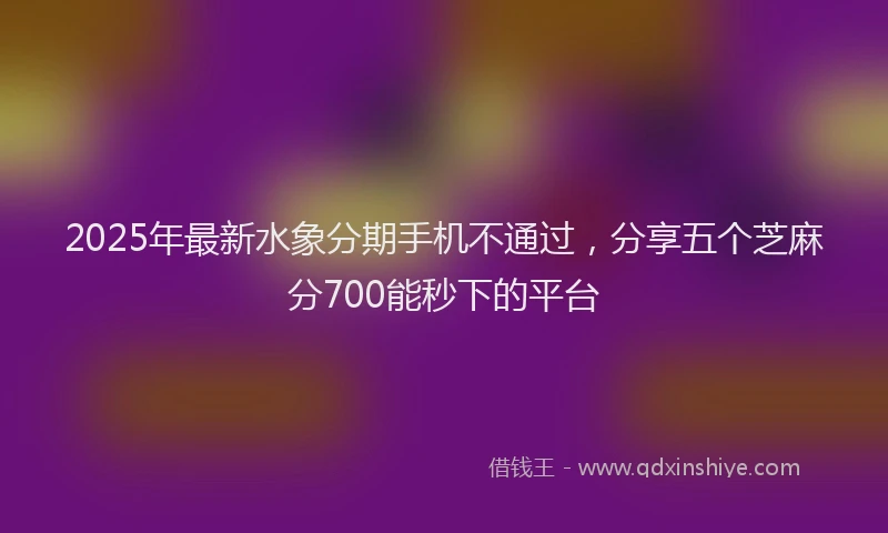 2025年最新水象分期手机不通过，分享五个芝麻分700能秒下的平台