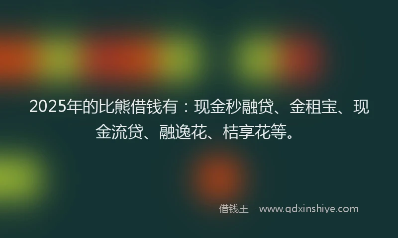 2025年的比熊借钱有：现金秒融贷、金租宝、现金流贷、融逸花、桔享花等。