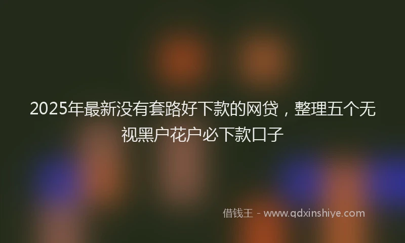 2025年最新没有套路好下款的网贷，整理五个无视黑户花户必下款口子
