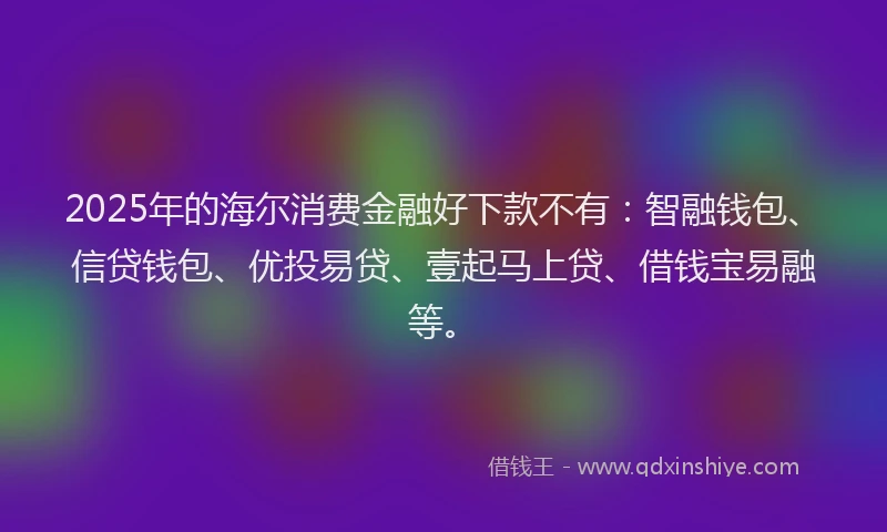 2025年的海尔消费金融好下款不有：智融钱包、信贷钱包、优投易贷、壹起马上贷、借钱宝易融等。