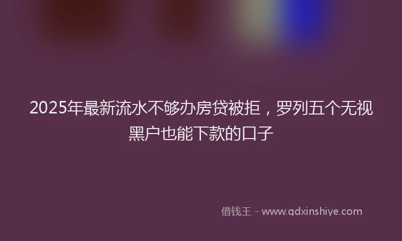 2025年最新流水不够办房贷被拒，罗列五个无视黑户也能下款的口子