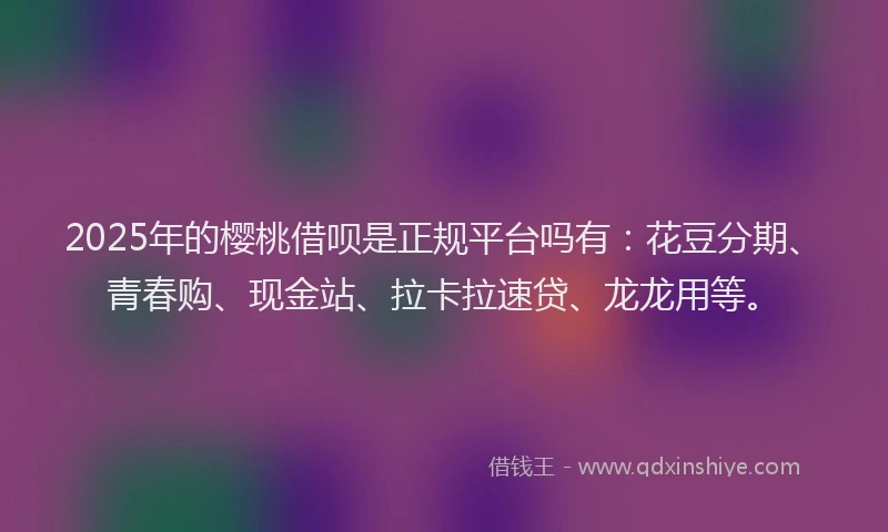 2025年的樱桃借呗是正规平台吗有：花豆分期、青春购、现金站、拉卡拉速贷、龙龙用等。