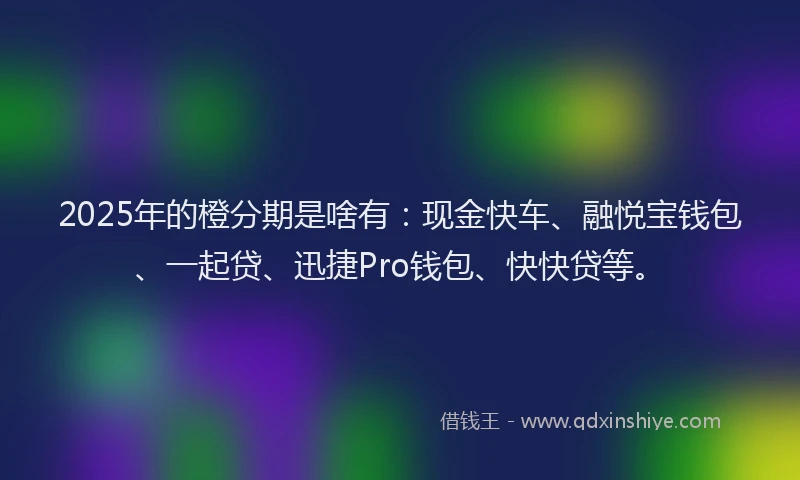 2025年的橙分期是啥有：现金快车、融悦宝钱包、一起贷、迅捷Pro钱包、快快贷等。