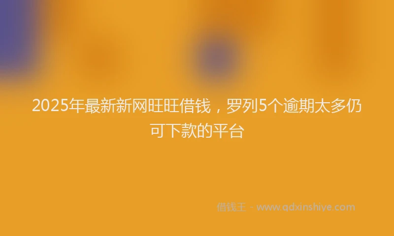 2025年最新新网旺旺借钱，罗列5个逾期太多仍可下款的平台