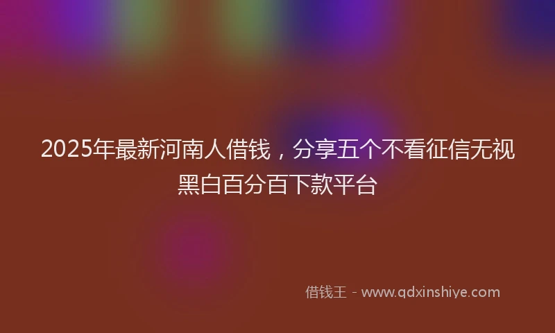 2025年最新河南人借钱，分享五个不看征信无视黑白百分百下款平台