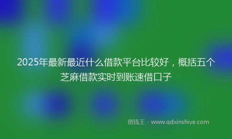 2025年最新最近什么借款平台比较好，概括五个芝麻借款实时到账速借口子