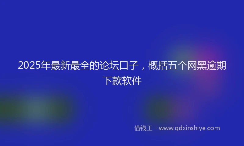 2025年最新最全的论坛口子，概括五个网黑逾期下款软件