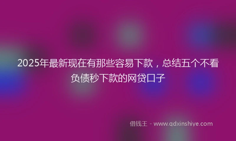 2025年最新现在有那些容易下款，总结五个不看负债秒下款的网贷口子