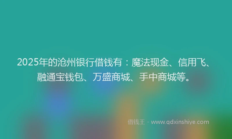 2025年的沧州银行借钱有：魔法现金、信用飞、融通宝钱包、万盛商城、手中商城等。