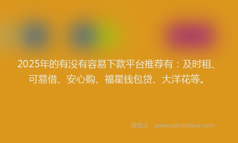2025年的有没有容易下款平台推荐有：及时租、可易借、安心购、福星钱包贷、大洋花等。