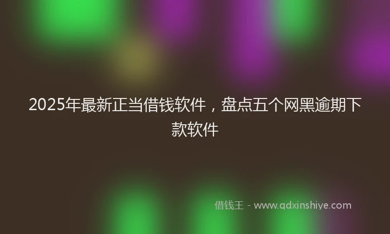 2025年最新正当借钱软件，盘点五个网黑逾期下款软件