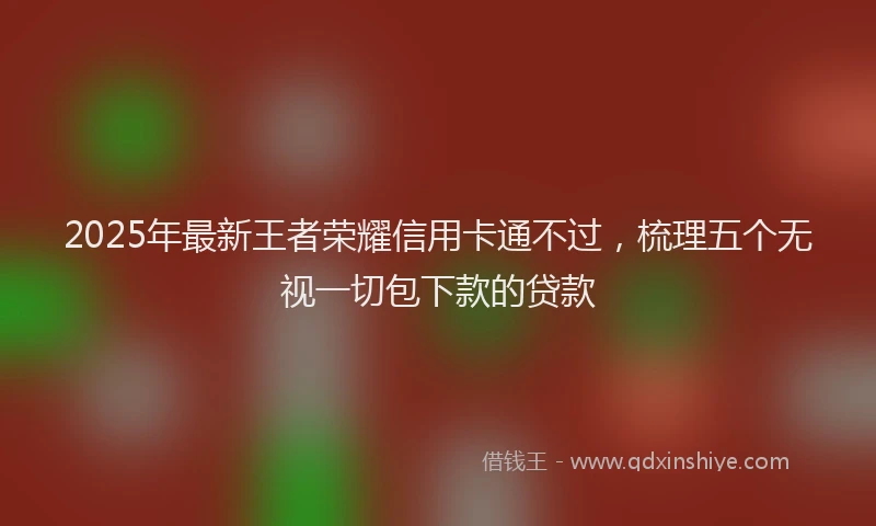 2025年最新王者荣耀信用卡通不过，梳理五个无视一切包下款的贷款