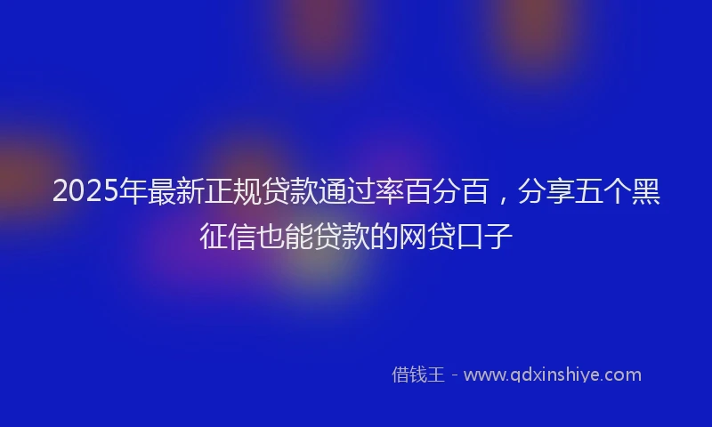 2025年最新正规贷款通过率百分百，分享五个黑征信也能贷款的网贷口子