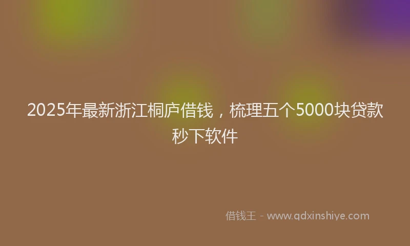 2025年最新浙江桐庐借钱，梳理五个5000块贷款秒下软件