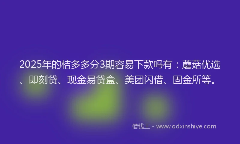 2025年的桔多多分3期容易下款吗有：蘑菇优选、即刻贷、现金易贷盒、美团闪借、固金所等。