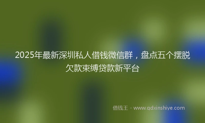 2025年最新深圳私人借钱微信群，盘点五个摆脱欠款束缚贷款新平台
