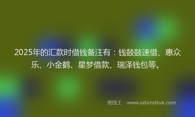 2025年的汇款时借钱备注有：钱鼓鼓速借、惠众乐、小金鹤、星梦借款、瑞泽钱包等。