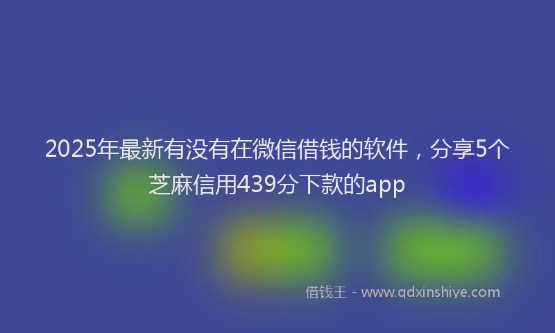 2025年最新有没有在微信借钱的软件，分享5个芝麻信用439分下款的app